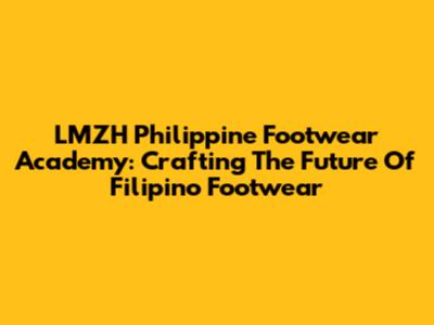 LMZH Philippine Footwear Academy: Crafting The Future Of Filipino Footwear