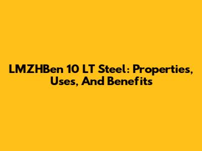 LMZHBen 10 LT Steel: Properties, Uses, And Benefits