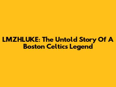 LMZHLUKE: The Untold Story Of A Boston Celtics Legend