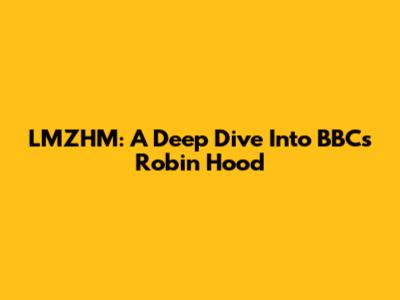 LMZHM: A Deep Dive Into BBC's Robin Hood