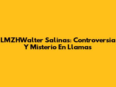 LMZHWalter Salinas: Controversia Y Misterio En Llamas
