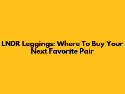 LNDR Leggings: Where To Buy Your Next Favorite Pair