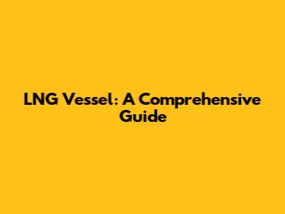 LNG Vessel: A Comprehensive Guide