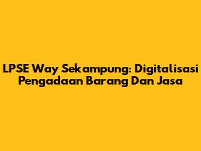 LPSE Way Sekampung: Digitalisasi Pengadaan Barang Dan Jasa
