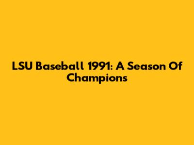 LSU Baseball 1991: A Season Of Champions