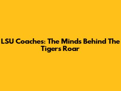 LSU Coaches: The Minds Behind The Tigers' Roar
