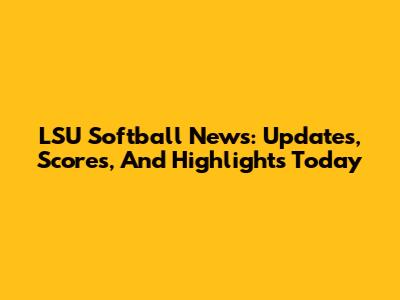 LSU Softball News: Updates, Scores, And Highlights Today