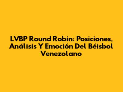 LVBP Round Robin: Posiciones, Análisis Y Emoción Del Béisbol Venezolano