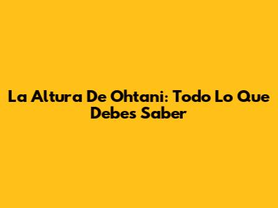 La Altura De Ohtani: Todo Lo Que Debes Saber