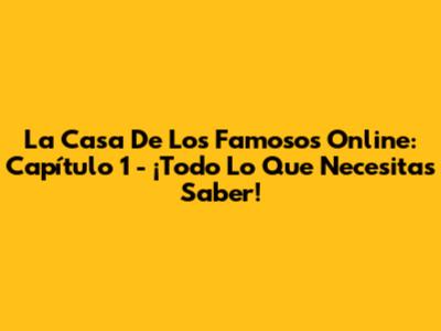 La Casa De Los Famosos Online: Capítulo 1 - ¡Todo Lo Que Necesitas Saber!