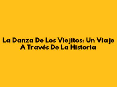 La Danza De Los Viejitos: Un Viaje A Través De La Historia
