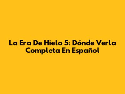 La Era De Hielo 5: Dónde Verla Completa En Español