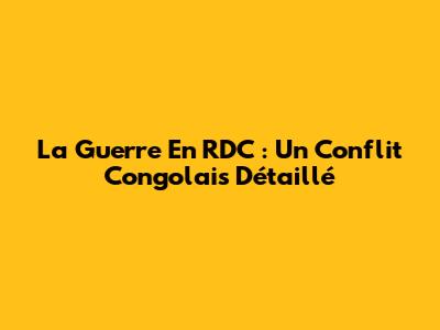 La Guerre En RDC : Un Conflit Congolais Détaillé
