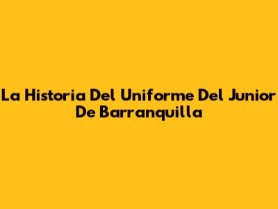 La Historia Del Uniforme Del Junior De Barranquilla