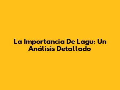 La Importancia De Lagu: Un Análisis Detallado