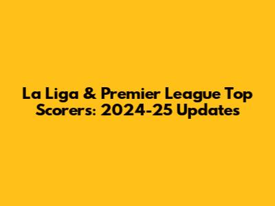 La Liga & Premier League Top Scorers: 2024-25 Updates