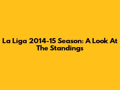 La Liga 2014-15 Season: A Look At The Standings