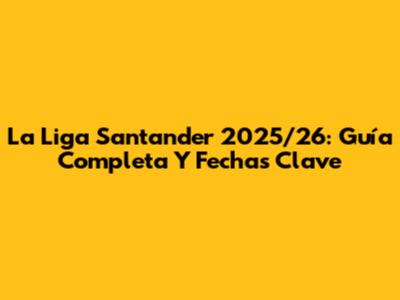 La Liga Santander 2025/26: Guía Completa Y Fechas Clave
