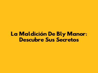 La Maldición De Bly Manor: Descubre Sus Secretos