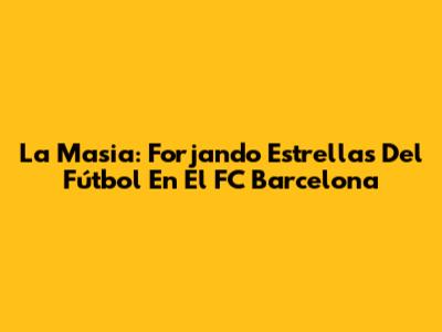 La Masia: Forjando Estrellas Del Fútbol En El FC Barcelona