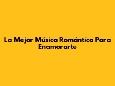 La Mejor Música Romántica Para Enamorarte