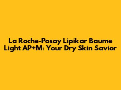 La Roche-Posay Lipikar Baume Light AP+M: Your Dry Skin Savior
