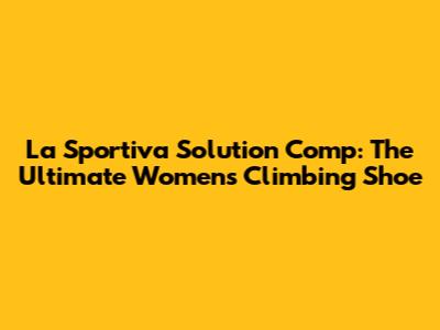 La Sportiva Solution Comp: The Ultimate Women's Climbing Shoe