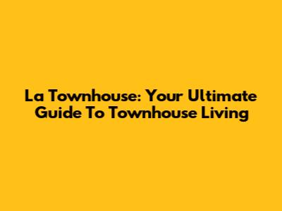 La Townhouse: Your Ultimate Guide To Townhouse Living
