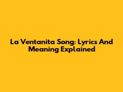 La Ventanita Song: Lyrics And Meaning Explained