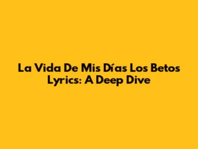 La Vida De Mis Días Los Betos Lyrics: A Deep Dive