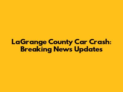 LaGrange County Car Crash: Breaking News Updates
