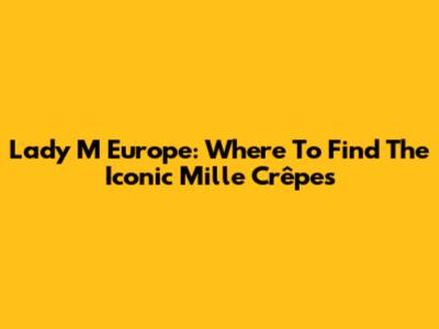 Lady M Europe: Where To Find The Iconic Mille Crêpes