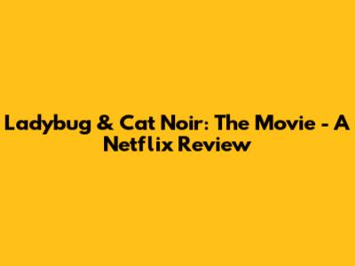 Ladybug & Cat Noir: The Movie - A Netflix Review