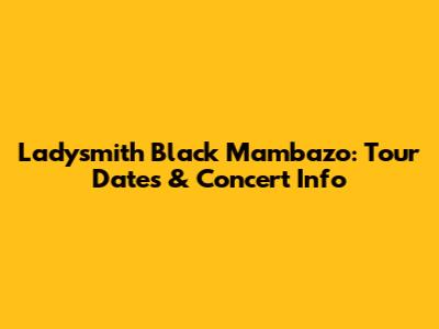 Ladysmith Black Mambazo: Tour Dates & Concert Info