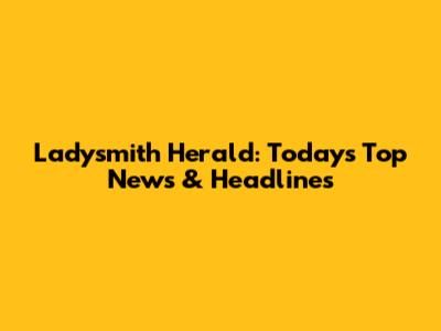 Ladysmith Herald: Today's Top News & Headlines