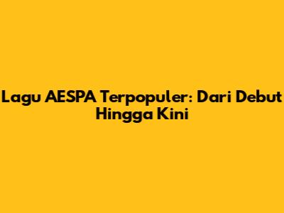 Lagu AESPA Terpopuler: Dari Debut Hingga Kini