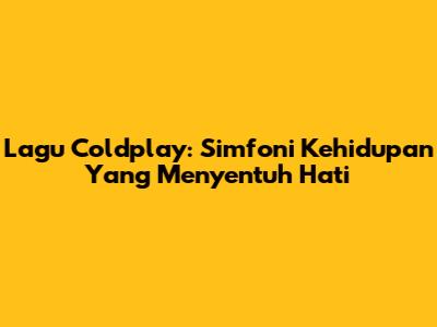 Lagu Coldplay: Simfoni Kehidupan Yang Menyentuh Hati