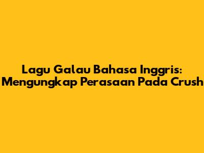 Lagu Galau Bahasa Inggris: Mengungkap Perasaan Pada Crush