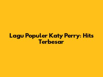 Lagu Populer Katy Perry: Hits Terbesar