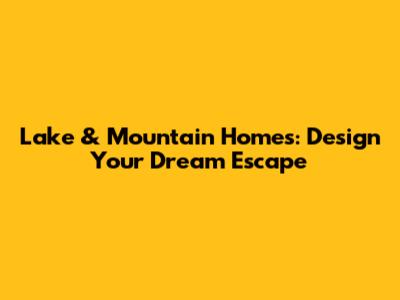 Lake & Mountain Homes: Design Your Dream Escape