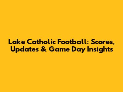 Lake Catholic Football: Scores, Updates & Game Day Insights