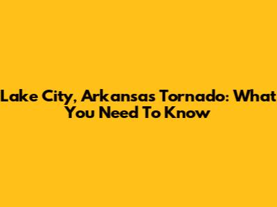 Lake City, Arkansas Tornado: What You Need To Know