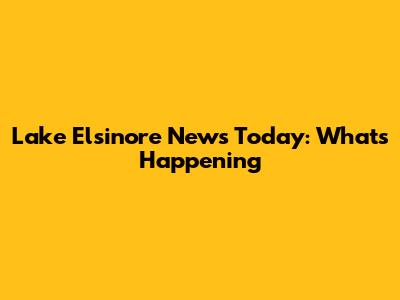 Lake Elsinore News Today: What's Happening