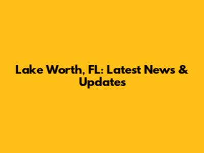 Lake Worth, FL: Latest News & Updates