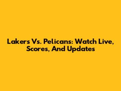 Lakers Vs. Pelicans: Watch Live, Scores, And Updates