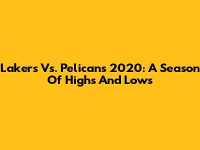 Lakers Vs. Pelicans 2020: A Season Of Highs And Lows