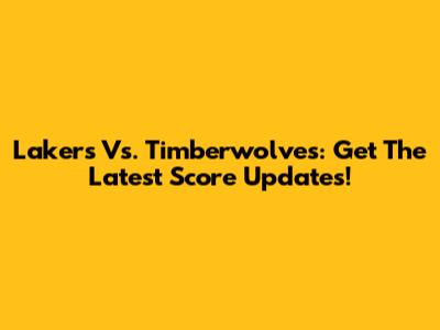 Lakers Vs. Timberwolves: Get The Latest Score Updates!
