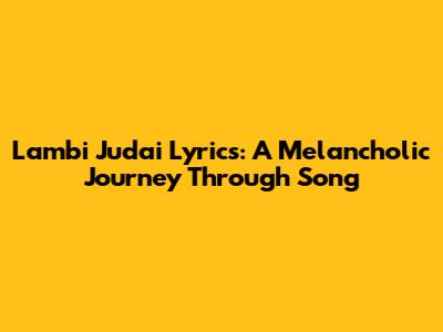 Lambi Judai Lyrics: A Melancholic Journey Through Song