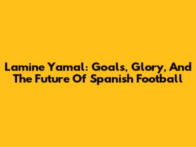 Lamine Yamal: Goals, Glory, And The Future Of Spanish Football