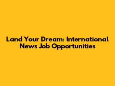 Land Your Dream: International News Job Opportunities